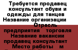 Требуется продавец-консультант обуви и одежды для танцев › Название организации ­ ECKSE  › Отрасль предприятия ­ торговля › Название вакансии ­ продавец-консультант › Место работы ­ м.Динамо ТЦ Палладиум › Минимальный оклад ­ 40 000 › Возраст от ­ 20 › Возраст до ­ 45 - Московская обл., Москва г. Работа » Вакансии   . Московская обл.